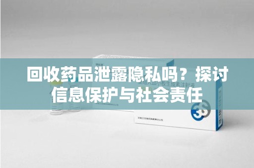 衡阳回收药品泄露隐私吗？探讨信息保护与社会责任