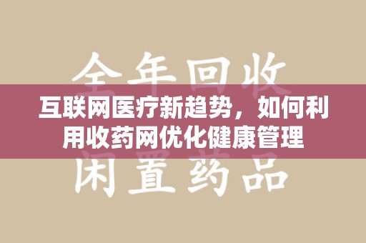 衡阳互联网医疗新趋势，如何利用收药网优化健康管理