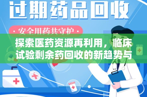 衡阳探索医药资源再利用，临床试验剩余药回收的新趋势与实践