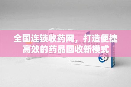 衡阳全国连锁收药网，打造便捷高效的药品回收新模式
