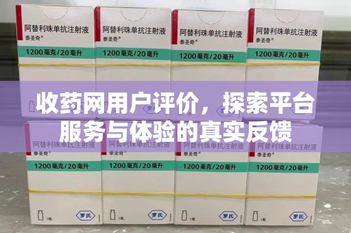 衡阳收药网用户评价，探索平台服务与体验的真实反馈