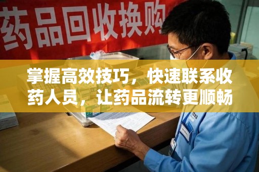 衡阳掌握高效技巧，快速联系收药人员，让药品流转更顺畅