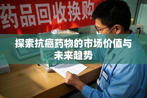 衡阳探索抗癌药物的市场价值与未来趋势