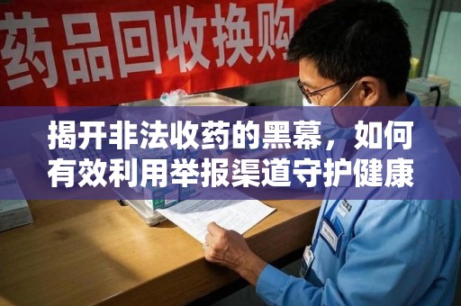 衡阳揭开非法收药的黑幕，如何有效利用举报渠道守护健康