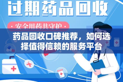 衡阳药品回收口碑推荐，如何选择值得信赖的服务平台