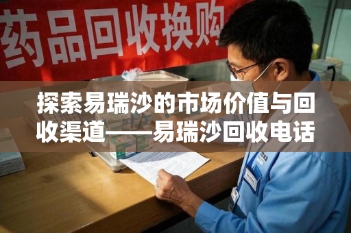 衡阳探索易瑞沙的市场价值与回收渠道——易瑞沙回收电话的秘密