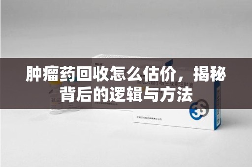 衡阳肿瘤药回收怎么估价，揭秘背后的逻辑与方法
