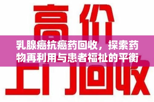 衡阳乳腺癌抗癌药回收，探索药物再利用与患者福祉的平衡点