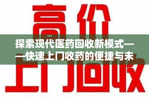 衡阳探索现代医药回收新模式——快速上门收药的便捷与未来