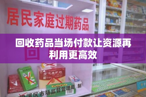 衡阳回收药品当场付款让资源再利用更高效