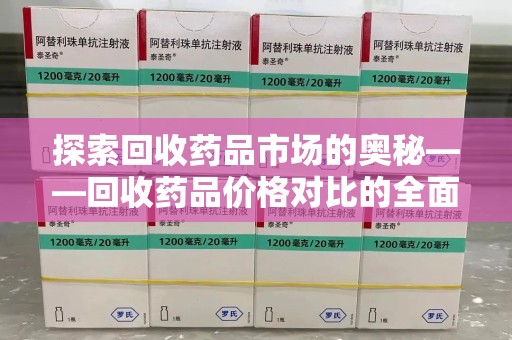 衡阳探索回收药品市场的奥秘——回收药品价格对比的全面分析